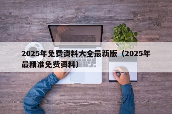 2025年免费资料大全最新版（2025年最精准免费资料）