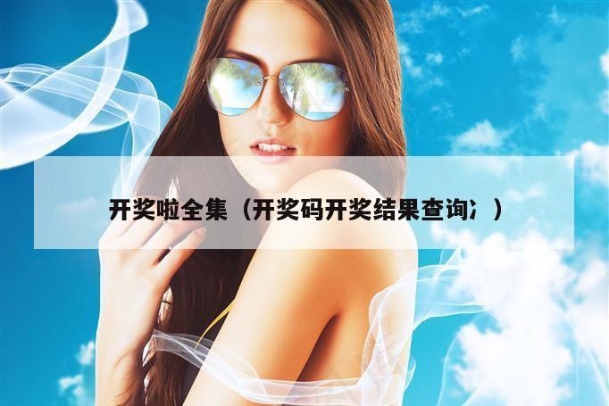 开奖啦全集（开奖码开奖结果查询冫）