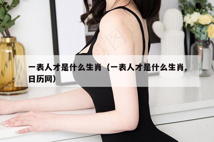 一表人才是什么生肖（一表人才是什么生肖,日历网）